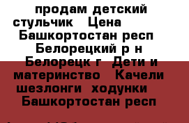 продам детский стульчик › Цена ­ 1 800 - Башкортостан респ., Белорецкий р-н, Белорецк г. Дети и материнство » Качели, шезлонги, ходунки   . Башкортостан респ.